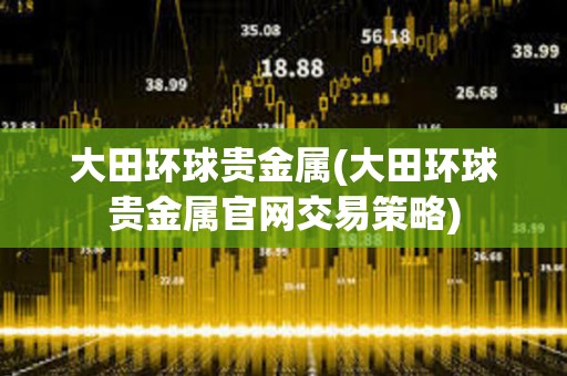 大田環球貴金屬(大田環球貴金屬官網交易策略)