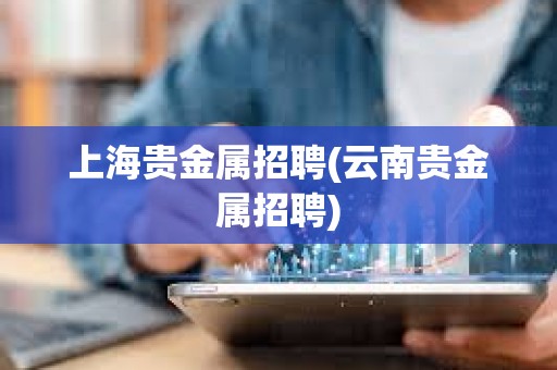 上海貴金屬招聘(云南貴金屬招聘)