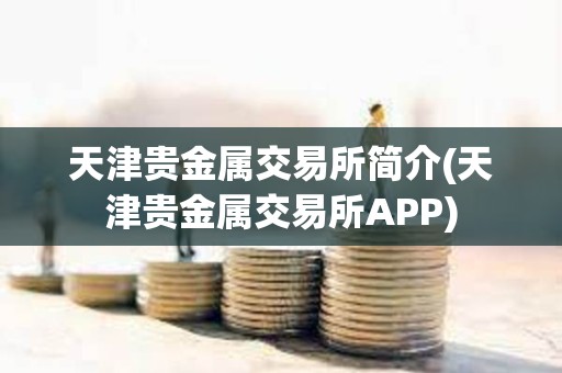 天津貴金屬交易所簡介(天津貴金屬交易所APP)