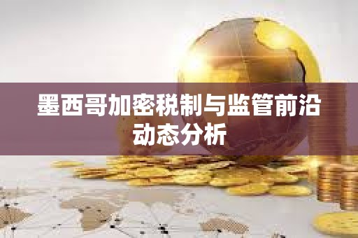 墨西哥加密稅制與監管前沿動態分析