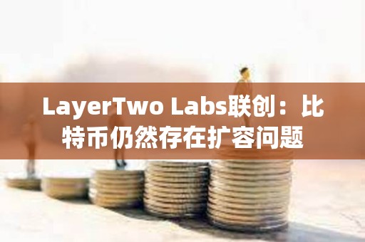 LayerTwo Labs聯創：比特幣仍然存在擴容問題