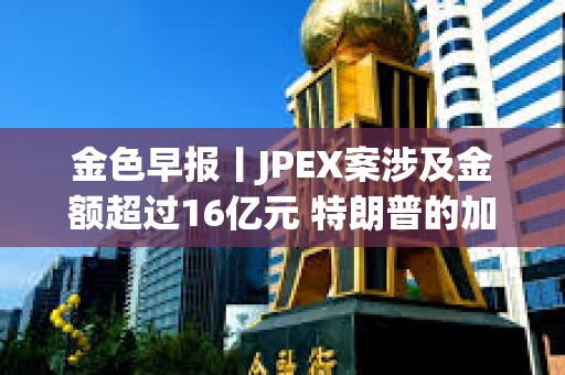 金色早報(bào)丨JPEX案涉及金額超過16億元 特朗普的加密貨幣投資組合突破500萬美元