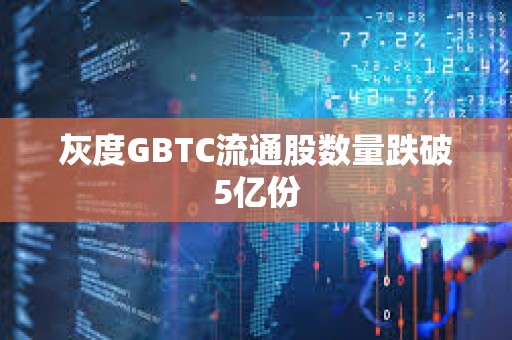 灰度GBTC流通股數(shù)量跌破5億份