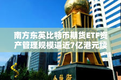 南方東英比特幣期貨ETF資產(chǎn)管理規(guī)模逼近7億港元續(xù)創(chuàng)新高