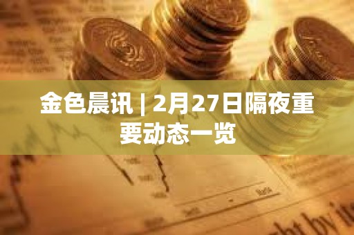 金色晨訊 | 2月27日隔夜重要動態一覽