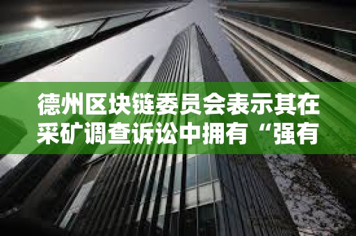 德州區塊鏈委員會表示其在采礦調查訴訟中擁有“強有力的法律依據”