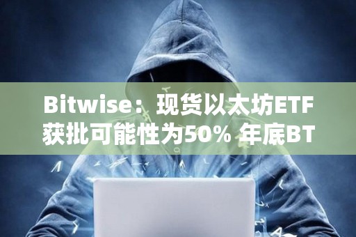 Bitwise：現貨以太坊ETF獲批可能性為50% 年底BTC將達到8.8萬美元
