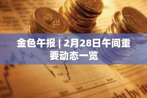 金色午報(bào) | 2月28日午間重要?jiǎng)討B(tài)一覽