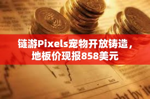 鏈游Pixels寵物開放鑄造，地板價現報858美元
