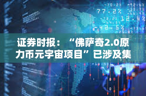 證券時報：“佛薩奇2.0原力幣元宇宙項目”已涉及集資詐騙或傳銷