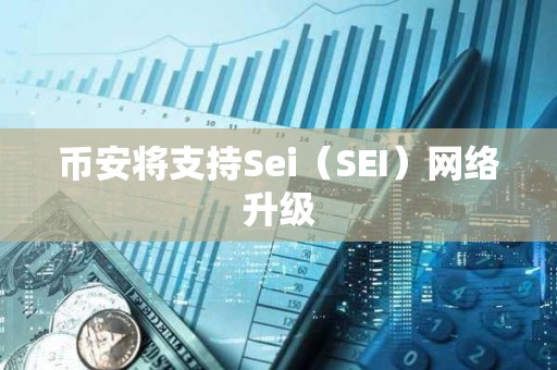 幣安將支持Sei（SEI）網絡升級
