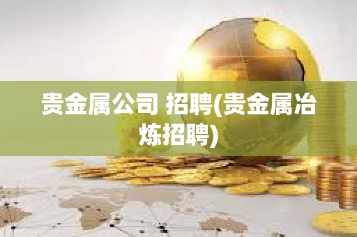 貴金屬公司 招聘(貴金屬冶煉招聘)