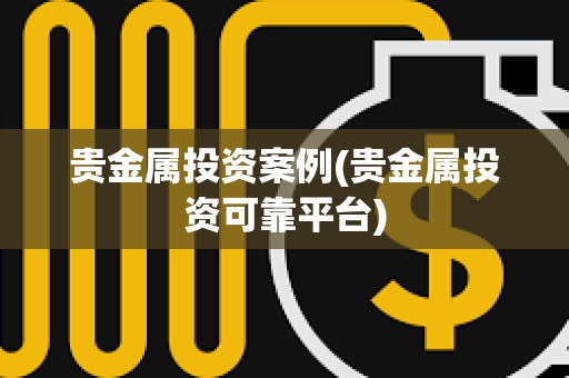 貴金屬投資案例(貴金屬投資可靠平臺(tái)) 貴金屬投資案例(貴金屬投資可靠平臺(tái))