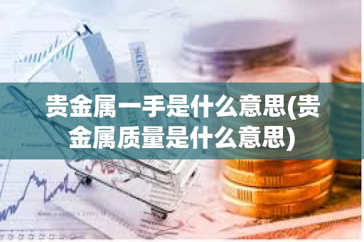 貴金屬一手是什么意思(貴金屬質(zhì)量是什么意思)
