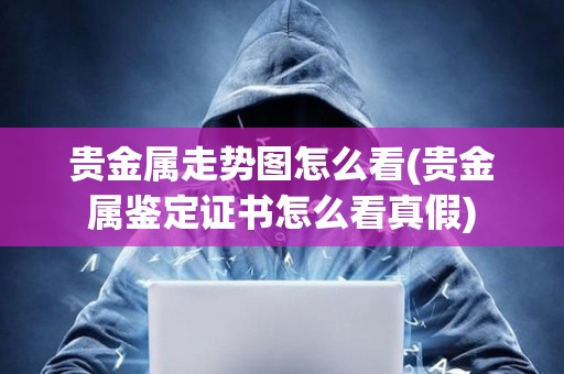 貴金屬走勢(shì)圖怎么看(貴金屬鑒定證書怎么看真假)