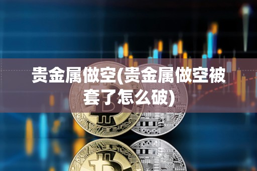 貴金屬做空(貴金屬做空被套了怎么破)