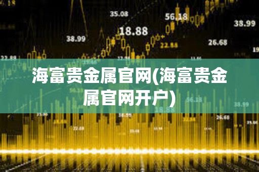 海富貴金屬官網(海富貴金屬官網開戶) 海富貴金屬官網(海富貴金屬官網開戶)