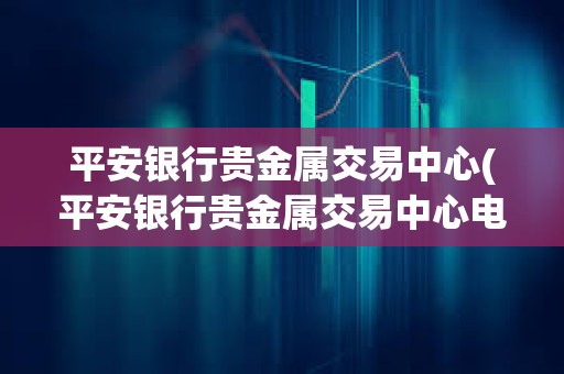 平安銀行貴金屬交易中心(平安銀行貴金屬交易中心電話多少)