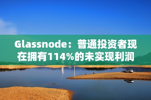 Glassnode：普通投資者現(xiàn)在擁有114%的未實現(xiàn)利潤
