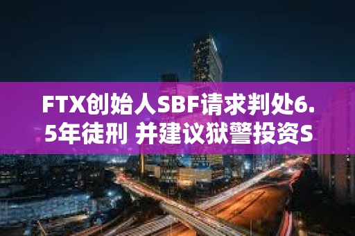 FTX創始人SBF請求判處6.5年徒刑 并建議獄警投資Solana