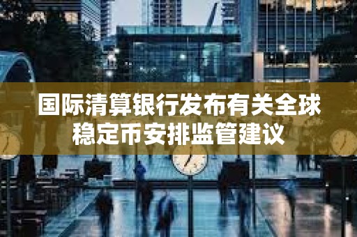 國際清算銀行發(fā)布有關全球穩(wěn)定幣安排監(jiān)管建議