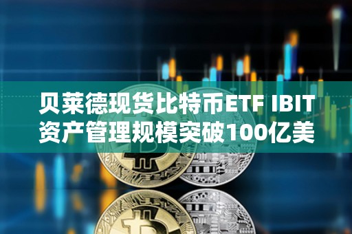 貝萊德現(xiàn)貨比特幣ETF IBIT資產(chǎn)管理規(guī)模突破100億美元