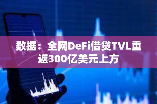 數據：全網DeFi借貸TVL重返300億美元上方
