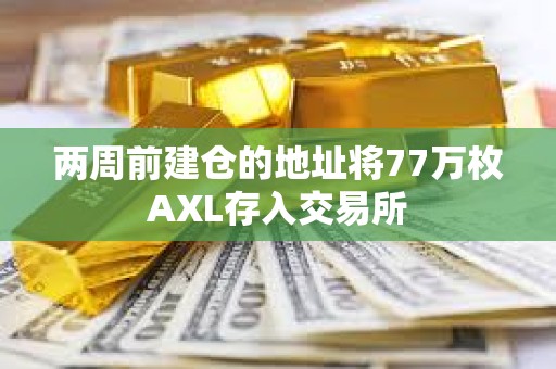兩周前建倉的地址將77萬枚AXL存入交易所