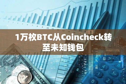 1萬枚BTC從Coincheck轉至未知錢包