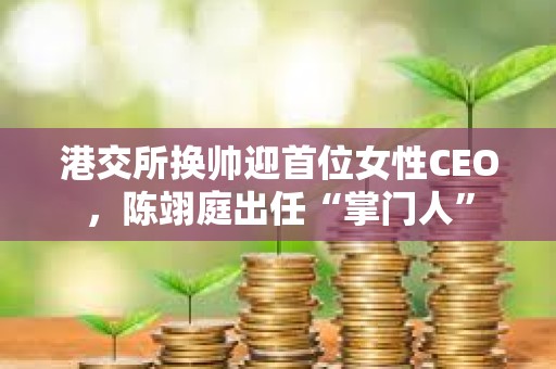 港交所換帥迎首位女性CEO，陳翊庭出任“掌門人”