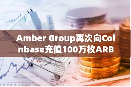 Amber Group再次向Coinbase充值100萬枚ARB