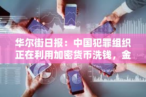 華爾街日?qǐng)?bào)：中國(guó)犯罪組織正在利用加密貨幣洗錢，金額高達(dá)數(shù)十億美元