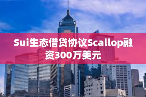 Sui生態借貸協議Scallop融資300萬美元