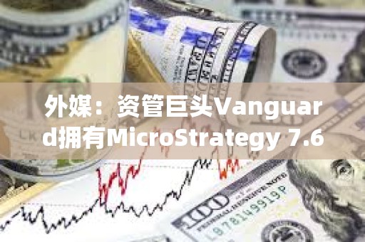 外媒：資管巨頭Vanguard擁有MicroStrategy 7.6%股份