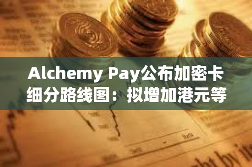 Alchemy Pay公布加密卡細分路線圖：擬增加港元等主要貨幣支持