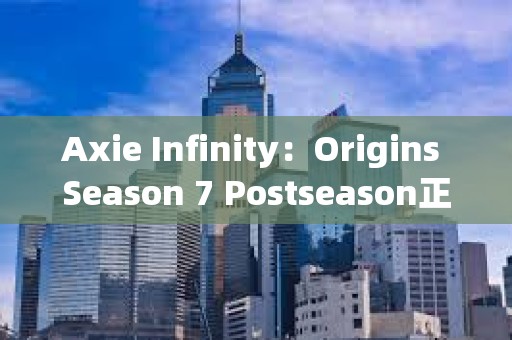 Axie Infinity：Origins Season 7 Postseason正式啟動，第八季擬于兩周后上線