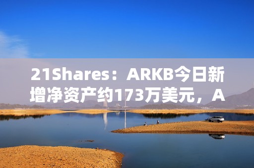 21Shares：ARKB今日新增凈資產約173萬美元，AUM超26億美元