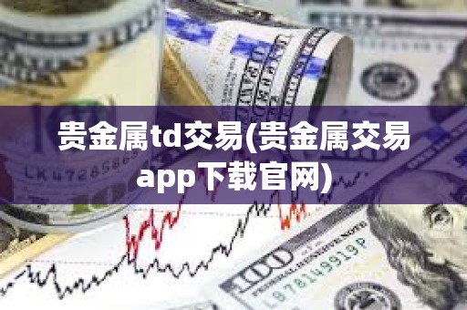 貴金屬td交易(貴金屬交易app下載官網) 貴金屬td交易(貴金屬交易app下載官網)