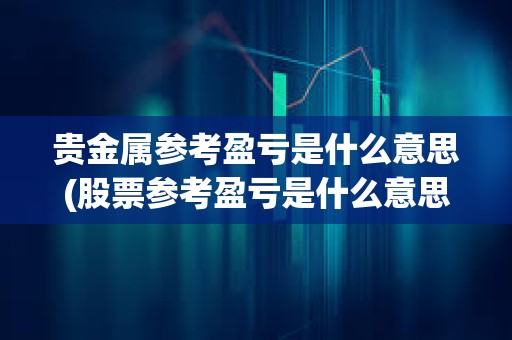 貴金屬參考盈虧是什么意思(股票參考盈虧是什么意思)