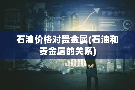 石油價格對貴金屬(石油和貴金屬的關系)