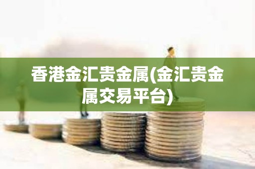 香港金匯貴金屬(金匯貴金屬交易平臺(tái))