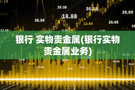 銀行 實(shí)物貴金屬(銀行實(shí)物貴金屬業(yè)務(wù))