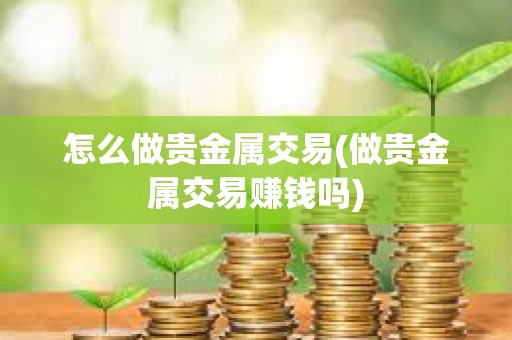 怎么做貴金屬交易(做貴金屬交易賺錢嗎)
