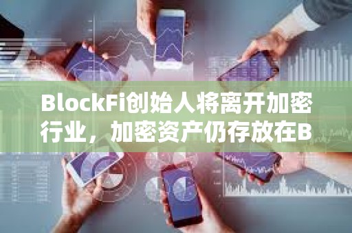 BlockFi創始人將離開加密行業，加密資產仍存放在BlockFi