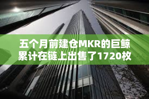 五個月前建倉MKR的巨鯨累計在鏈上出售了1720枚MKR