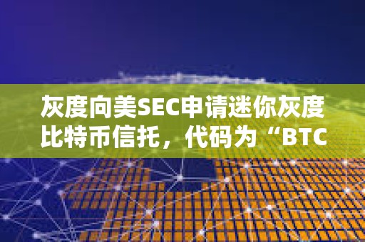 灰度向美SEC申請迷你灰度比特幣信托，代碼為“BTC”