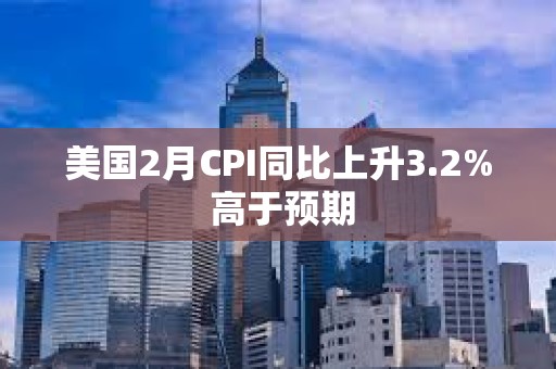 美國2月CPI同比上升3.2% 高于預期