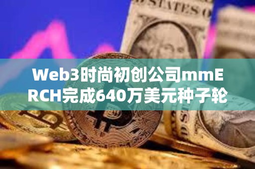 Web3時尚初創公司mmERCH完成640萬美元種子輪融資