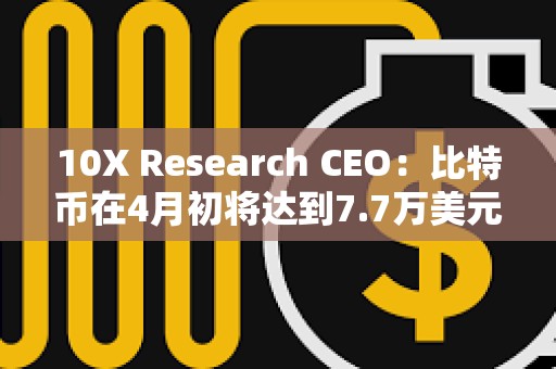 10X Research CEO：比特幣在4月初將達到7.7萬美元