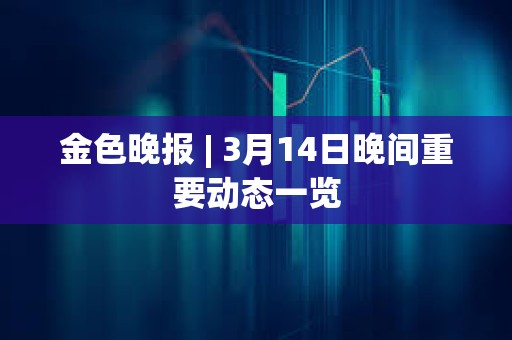金色晚報 | 3月14日晚間重要動態一覽